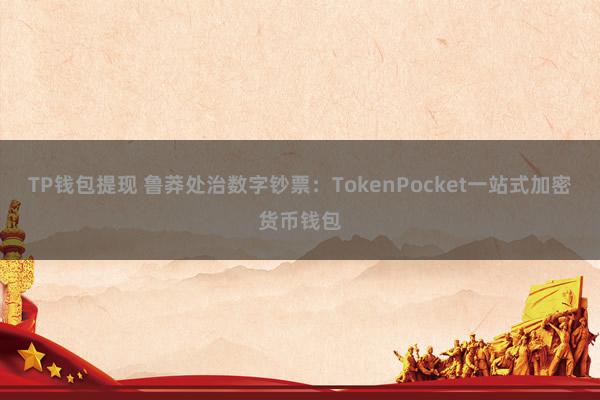 TP钱包提现 鲁莽处治数字钞票：TokenPocket一站式加密货币钱包