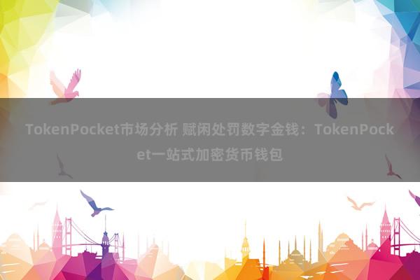 TokenPocket市场分析 赋闲处罚数字金钱：TokenPocket一站式加密货币钱包